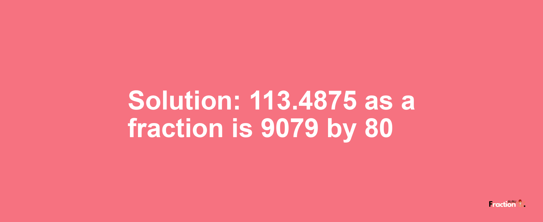 Solution:113.4875 as a fraction is 9079/80